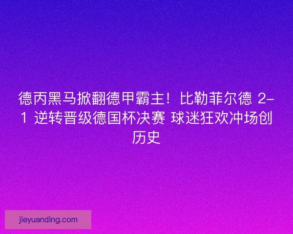 德丙黑马掀翻德甲霸主！比勒菲尔德 2-1 逆转晋级德国杯决赛 球迷狂欢冲场创历史
