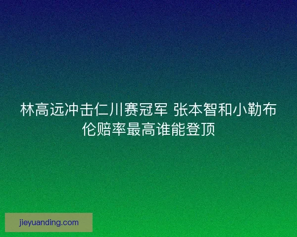 林高远冲击仁川赛冠军 张本智和小勒布伦赔率最高谁能登顶
