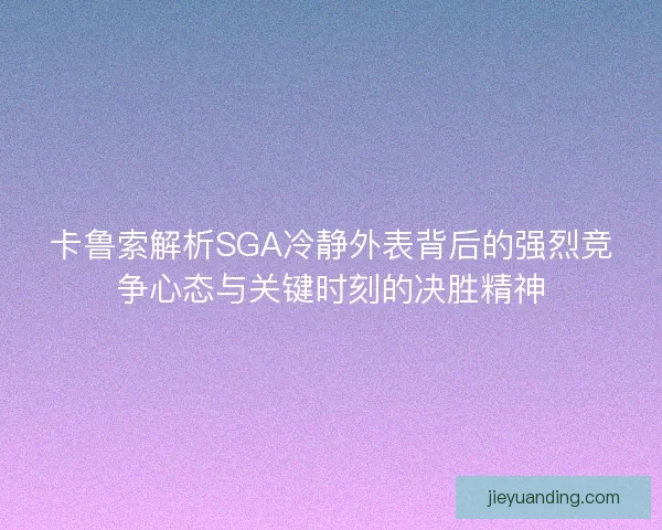 卡鲁索解析SGA冷静外表背后的强烈竞争心态与关键时刻的决胜精神