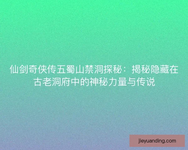 仙剑奇侠传五蜀山禁洞探秘：揭秘隐藏在古老洞府中的神秘力量与传说