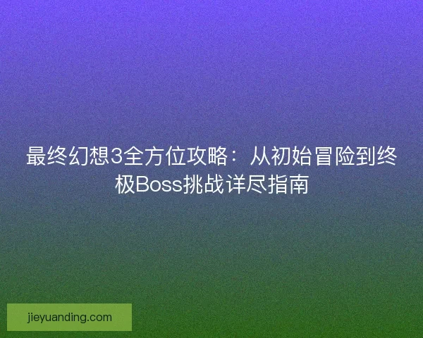 最终幻想3全方位攻略：从初始冒险到终极Boss挑战详尽指南