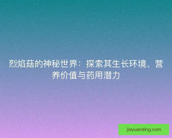 烈焰菇的神秘世界：探索其生长环境、营养价值与药用潜力