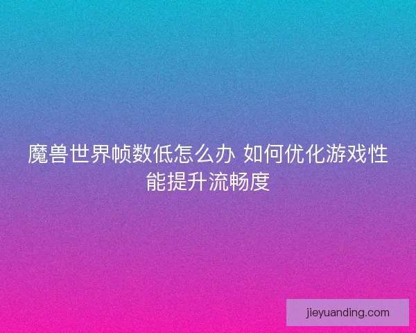 魔兽世界帧数低怎么办 如何优化游戏性能提升流畅度