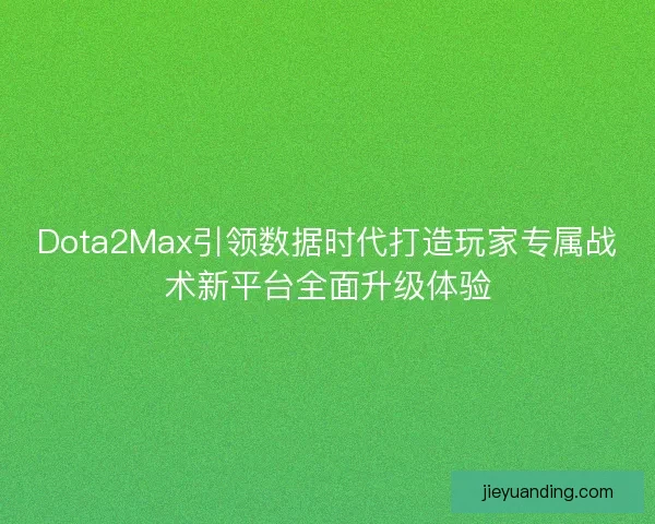 Dota2Max引领数据时代打造玩家专属战术新平台全面升级体验
