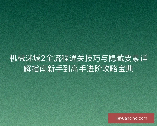 机械迷城2全流程通关技巧与隐藏要素详解指南新手到高手进阶攻略宝典