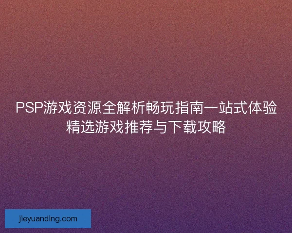 PSP游戏资源全解析畅玩指南一站式体验精选游戏推荐与下载攻略