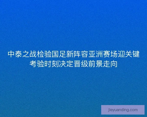 中泰之战检验国足新阵容亚洲赛场迎关键考验时刻决定晋级前景走向