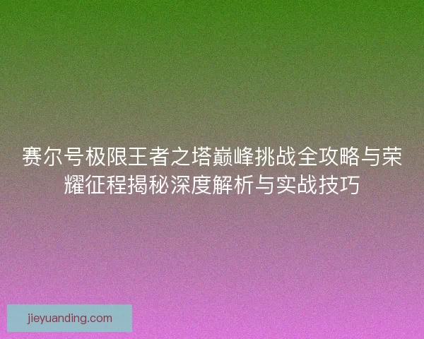 赛尔号极限王者之塔巅峰挑战全攻略与荣耀征程揭秘深度解析与实战技巧