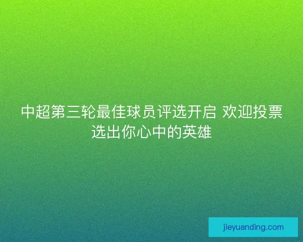 中超第三轮最佳球员评选开启 欢迎投票选出你心中的英雄