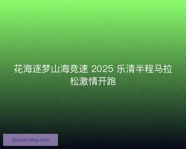 花海逐梦山海竞速 2025 乐清半程马拉松激情开跑