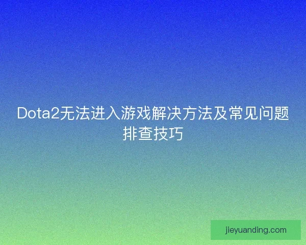 Dota2无法进入游戏解决方法及常见问题排查技巧