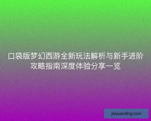 口袋版梦幻西游全新玩法解析与新手进阶攻略指南深度体验分享一览