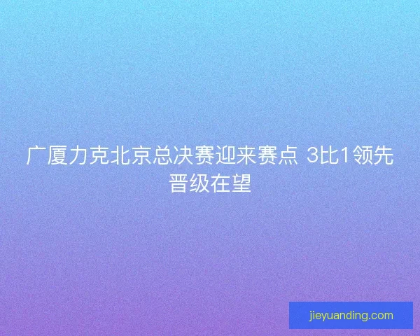 广厦力克北京总决赛迎来赛点 3比1领先晋级在望