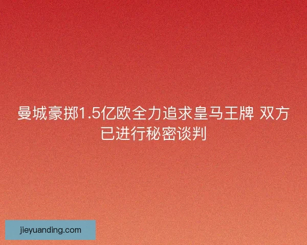 曼城豪掷1.5亿欧全力追求皇马王牌 双方已进行秘密谈判