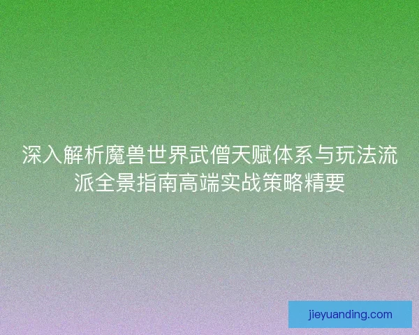 深入解析魔兽世界武僧天赋体系与玩法流派全景指南高端实战策略精要