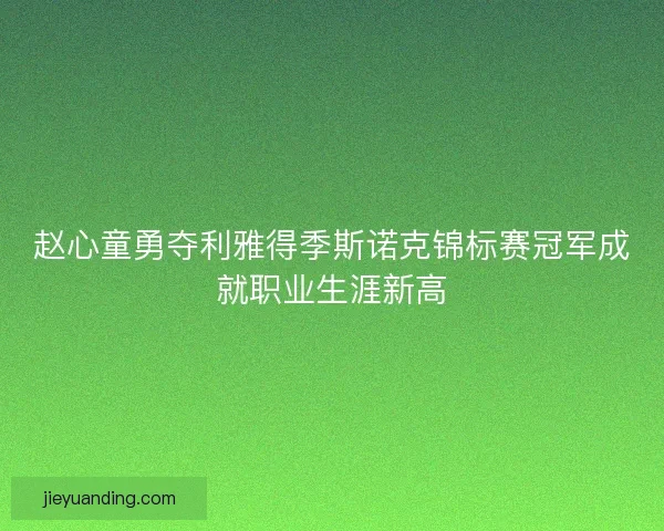 赵心童勇夺利雅得季斯诺克锦标赛冠军成就职业生涯新高