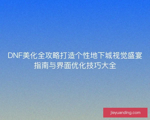 DNF美化全攻略打造个性地下城视觉盛宴指南与界面优化技巧大全