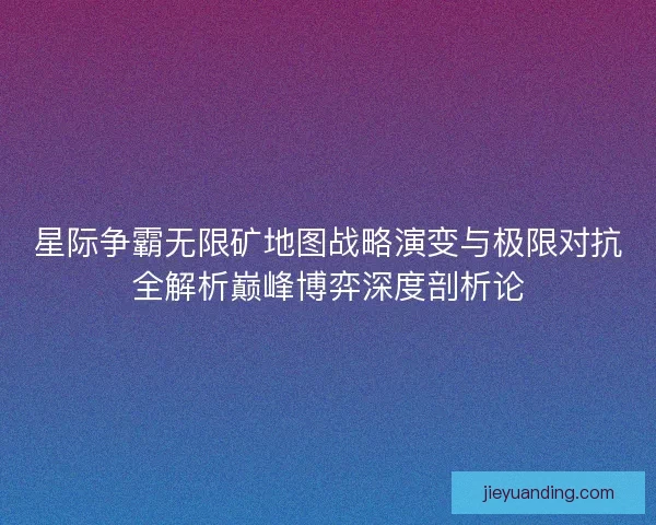 星际争霸无限矿地图战略演变与极限对抗全解析巅峰博弈深度剖析论