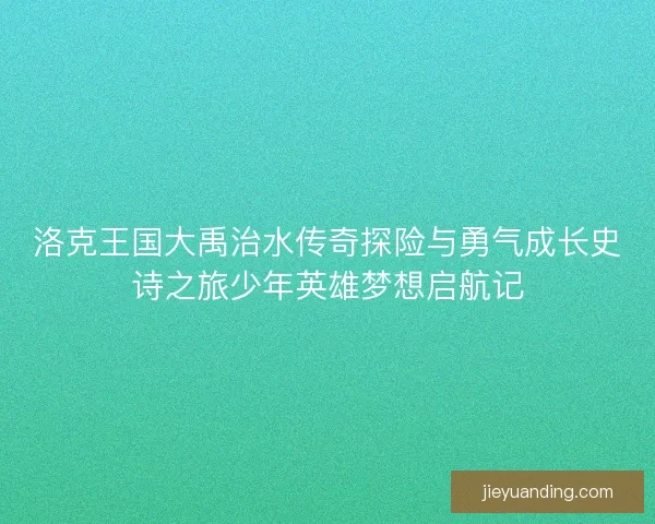 洛克王国大禹治水传奇探险与勇气成长史诗之旅少年英雄梦想启航记