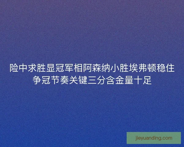 险中求胜显冠军相阿森纳小胜埃弗顿稳住争冠节奏关键三分含金量十足