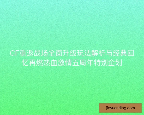 CF重返战场全面升级玩法解析与经典回忆再燃热血激情五周年特别企划