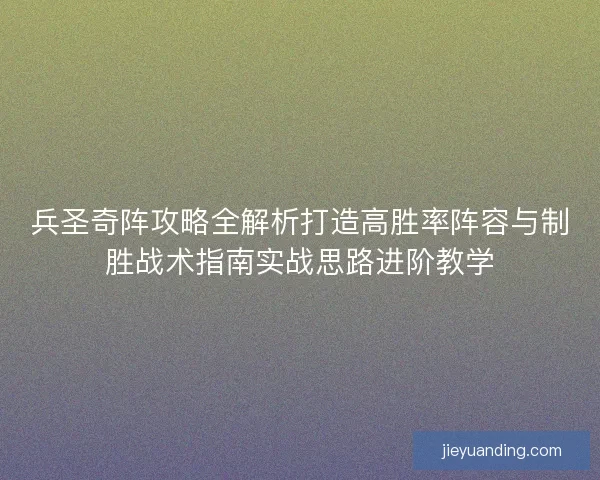 兵圣奇阵攻略全解析打造高胜率阵容与制胜战术指南实战思路进阶教学