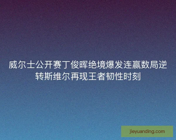 威尔士公开赛丁俊晖绝境爆发连赢数局逆转斯维尔再现王者韧性时刻