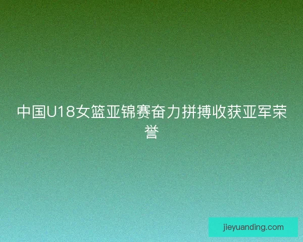 中国U18女篮亚锦赛奋力拼搏收获亚军荣誉