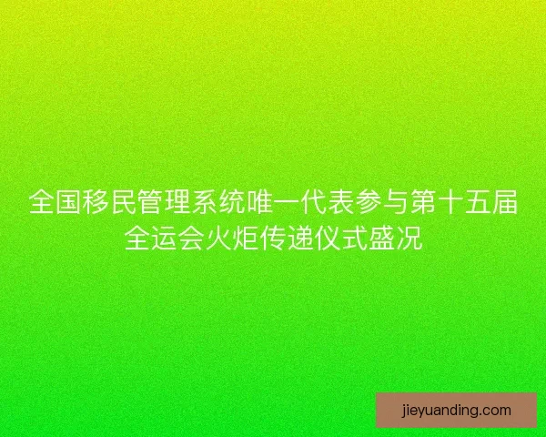 全国移民管理系统唯一代表参与第十五届全运会火炬传递仪式盛况