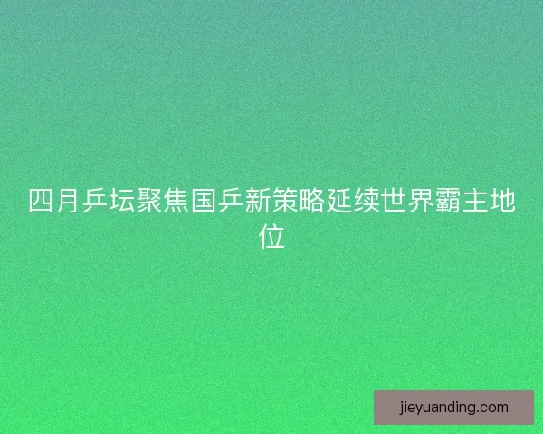 四月乒坛聚焦国乒新策略延续世界霸主地位