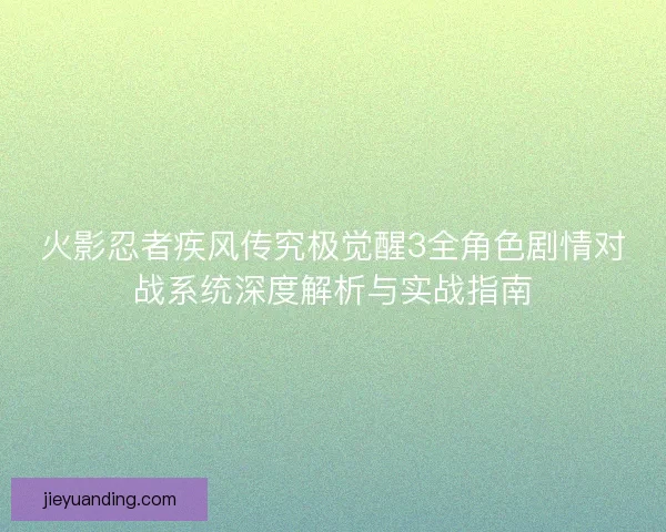 火影忍者疾风传究极觉醒3全角色剧情对战系统深度解析与实战指南