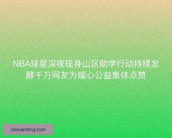 NBA球星深夜现身山区助学行动持续发酵千万网友为暖心公益集体点赞