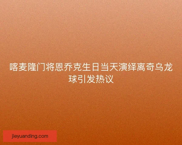 喀麦隆门将恩乔克生日当天演绎离奇乌龙球引发热议