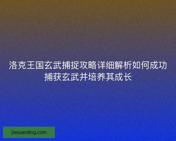 洛克王国玄武捕捉攻略详细解析如何成功捕获玄武并培养其成长