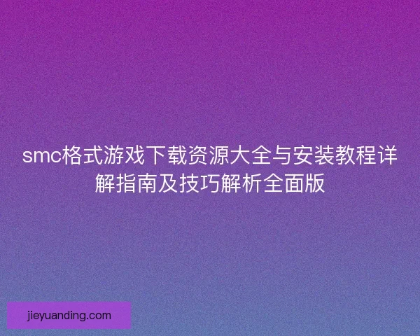 smc格式游戏下载资源大全与安装教程详解指南及技巧解析全面版