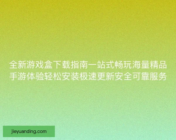 全新游戏盒下载指南一站式畅玩海量精品手游体验轻松安装极速更新安全可靠服务
