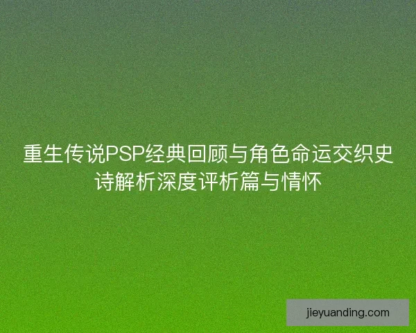 重生传说PSP经典回顾与角色命运交织史诗解析深度评析篇与情怀