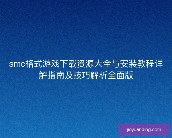 smc格式游戏下载资源大全与安装教程详解指南及技巧解析全面版