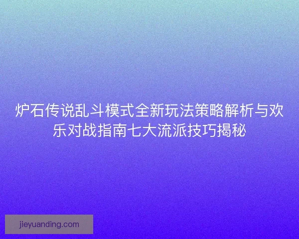 炉石传说乱斗模式全新玩法策略解析与欢乐对战指南七大流派技巧揭秘