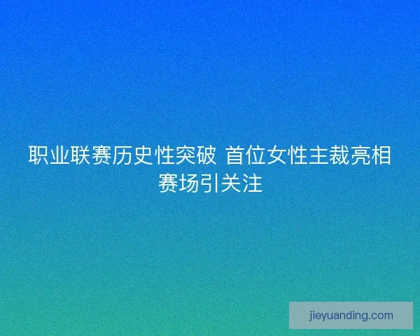 职业联赛历史性突破 首位女性主裁亮相赛场引关注