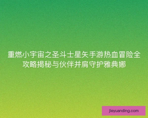 重燃小宇宙之圣斗士星矢手游热血冒险全攻略揭秘与伙伴并肩守护雅典娜