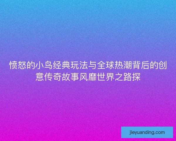愤怒的小鸟经典玩法与全球热潮背后的创意传奇故事风靡世界之路探
