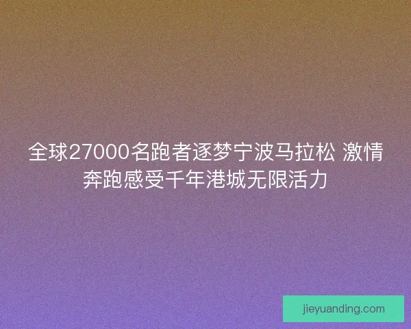 全球27000名跑者逐梦宁波马拉松 激情奔跑感受千年港城无限活力