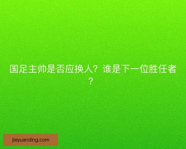 国足主帅是否应换人？谁是下一位胜任者？