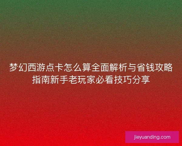 梦幻西游点卡怎么算全面解析与省钱攻略指南新手老玩家必看技巧分享